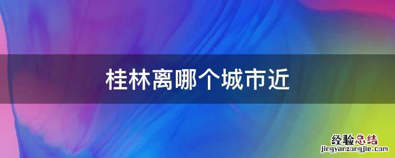 桂林离哪個城市近 距离桂林最近的城市