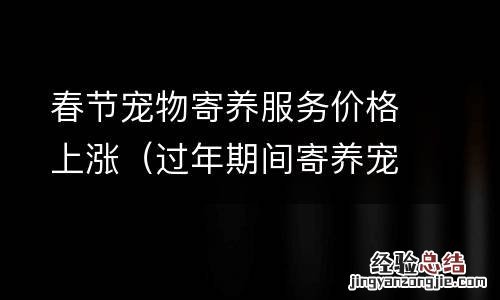 过年期间寄养宠物价格 春节宠物寄养服务价格上涨