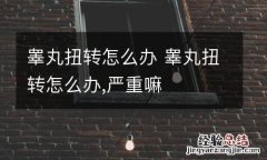 睾丸扭转怎么办 睾丸扭转怎么办,严重嘛