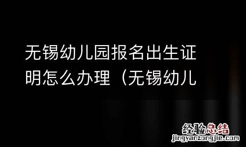 無錫幼兒園報名出生證明怎麽辦理的 無錫幼兒園報名出生證明怎麽辦理