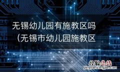 无锡市幼儿园施教区 无锡幼儿园有施教区吗