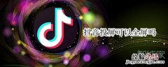 抖音投屏可以全屏吗