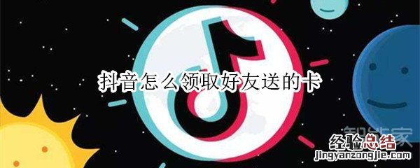 抖音怎么领取好友送的卡