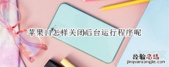 苹果11怎样关闭后后运行程序