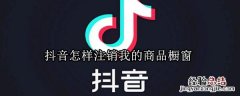 抖音怎样注销我的商品橱窗