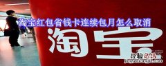 淘宝红包省钱卡连续包月怎么取消