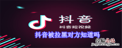 抖音被拉黑对方知道吗