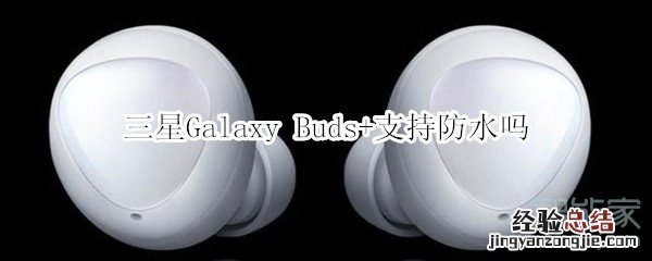 三星Galaxy Buds+支持防水吗
