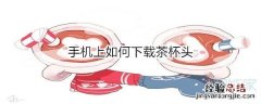 手机上如何下载茶杯头