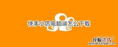 快手小店电脑端怎么下载