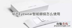 华为Eyewear智能眼镜怎么使用