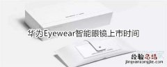 华为Eyewear智能眼镜上市时间