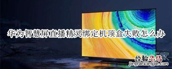 华为智慧屏直播精灵绑定机顶盒失败怎么办