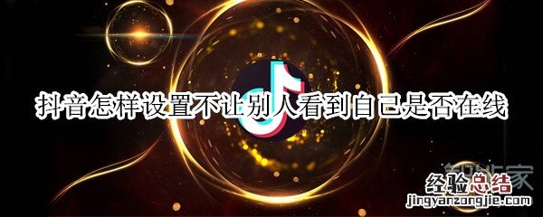 抖音怎样设置不让别人看到自己是否在线
