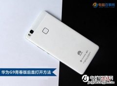 华为G9青春版后盖怎么打开 能换吗？华为G9青春版后盖打开方法